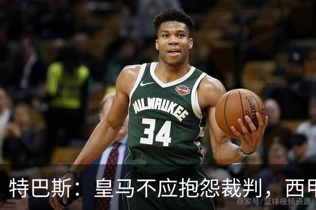 特巴斯：皇马不应抱怨裁判，西甲国际化之路的挑战与机遇